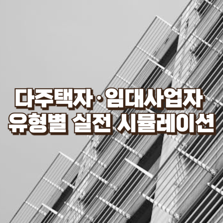  양도세 중과 종료 이후, 세금은 얼마나 늘어날까 : 다주택자·임대사업자 유형별 실전 시뮬레이션