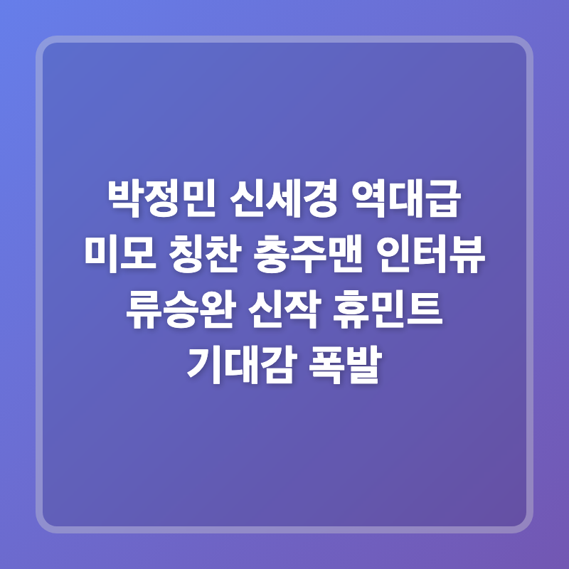 박정민 신세경 역대급 미모 칭찬 충주맨 인터뷰 류승완 신작 휴민트 기대감 폭발