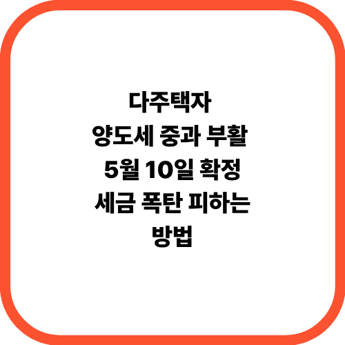 다주택자 양도세 중과 부활 | 5월 10일 확정 | 세금 폭탄 피하는 방법