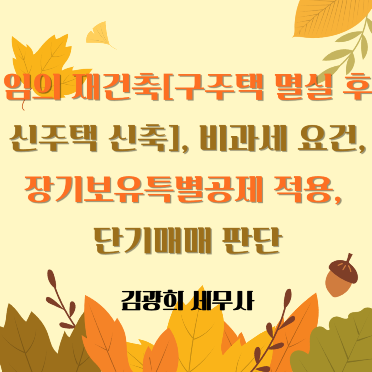  임의 재건축[구주택 멸실 후 신주택 신축], 비과세 요건, 장기보유특별공제 적용, 단기매매 판단, 조정지역 거주요건