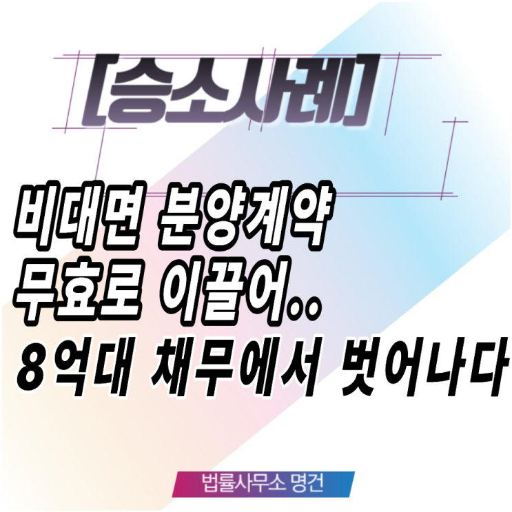  [1심 패소 뒤집은 성공사례] 비대면 분양계약, 8억대 채무에서 벗어나다