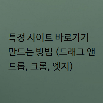  특정 사이트 바로가기 만드는 방법 (드래그 앤 드롭, 크롬, 엣지)