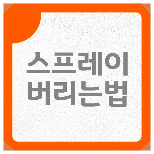 스프레이 버리는법 안전하게 버릴 때 주의할 점