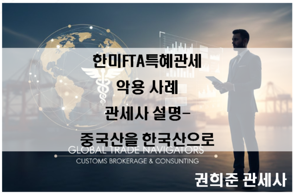  한미 FTA특혜관세(FTA원산지증명서) 악용 사례 관세사 설명- 중국산을 한국산으로~!