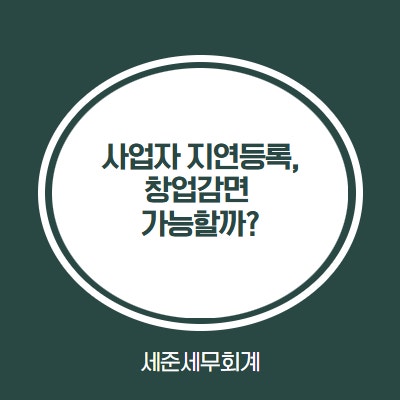  사업자 늦게 냈어도 청년창업중소기업 세액감면 받을 수 있을까?