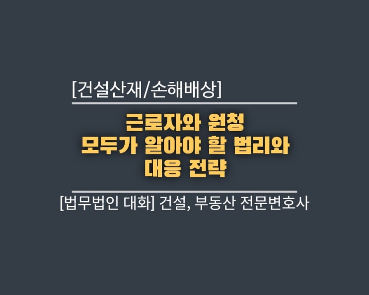  [건설산재/손해배상] 근로자와 원청 모두가 알아야 할 법리와 대응 전략