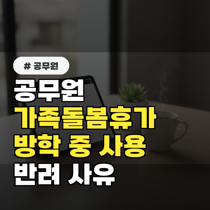 공무원 가족돌봄휴가 방학 중 사용 가능할까 의외로 모르는 승인 반려 사유