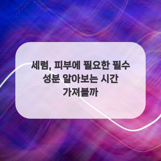  세럼, 피부에 필요한 필수 성분 알아보는 시간 가져볼까