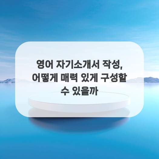 영어 자기소개서 작성, 어떻게 매력 있게 구성할 수 있을까