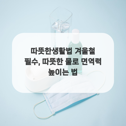  따뜻한생활법 겨울철 필수, 따뜻한 물로 면역력 높이는 법