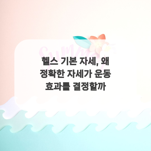  헬스 기본 자세, 왜 정확한 자세가 운동 효과를 결정할까
