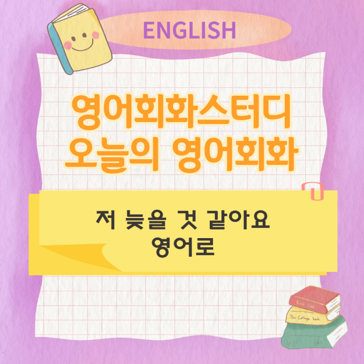  오늘의 영어회화 스터디 저 늦을 것 같아요 영어로