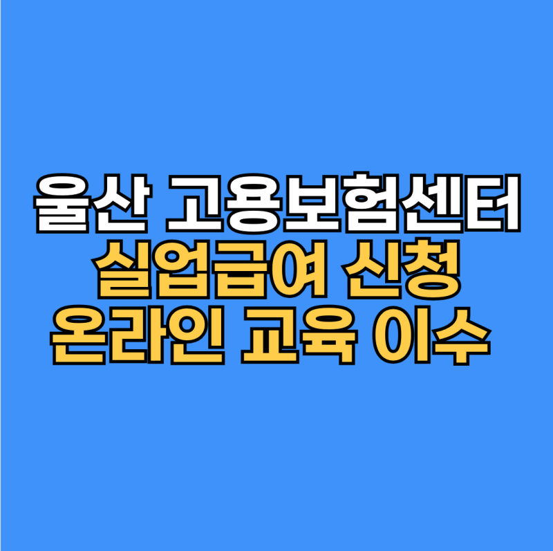 울산 고용보험센터 위치 실업급여 신청 및 온라인 교육 이수 안내