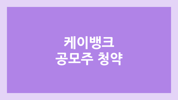 케이뱅크 공모주 청약 일정 | 장외가, 공모가, 증거금, 유통 물량, 균등, 비례 배정 | 환매청구권 X