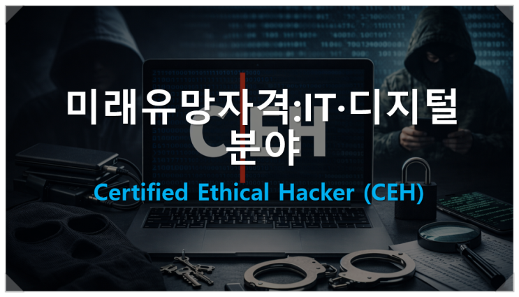  [미래유망자격:IT·디지털 분야] Certified Ethical Hacker (CEH) 응시 조건과 시험 정보 및 미래 유망한 이유