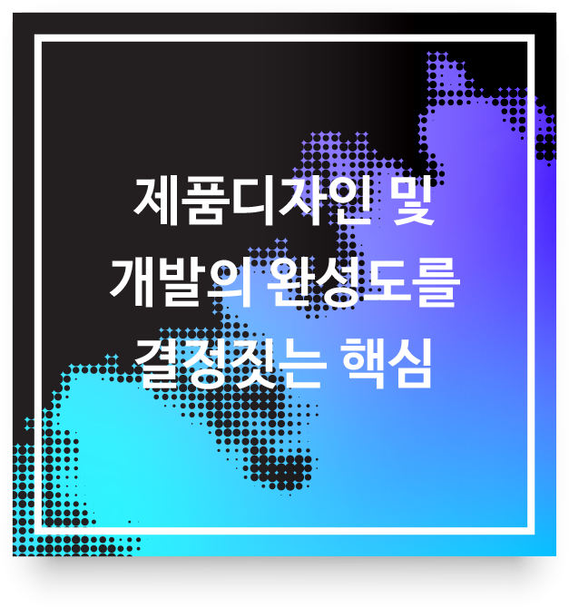  제품디자인 및 개발의 완성도를 결정짓는 핵심