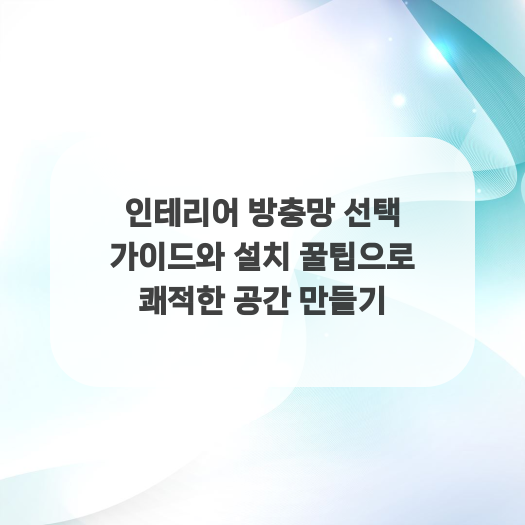  인테리어 방충망 선택 가이드와 설치 꿀팁으로 쾌적한 공간 만들기