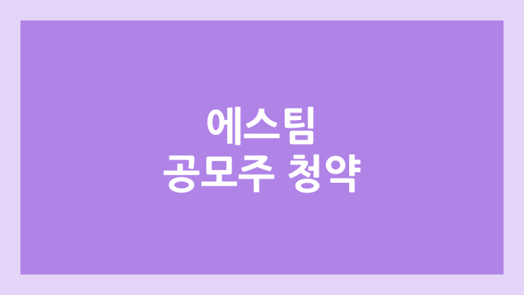 에스팀 공모주 청약 일정 | 장외가, 공모가, 증거금, 유통 물량, 균등, 비례 배정 | 환매청구권 X