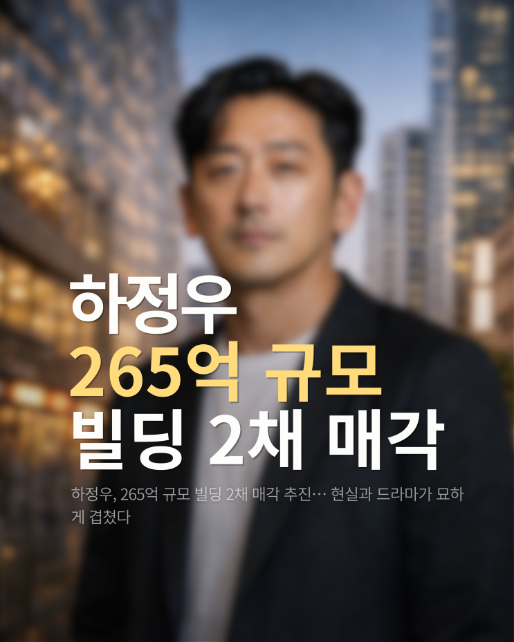  하정우, 265억 규모 빌딩 2채 매각 추진… 현실과 드라마가 묘하게 겹쳤다