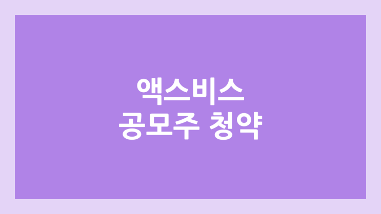 액스비스 공모주 청약 일정 | 장외가, 공모가, 증거금, 유통 물량, 균등, 비례 배정 | 환매청구권 X