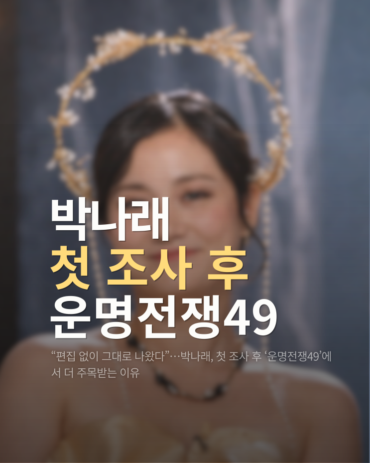  “편집 없이 그대로 나왔다”…박나래, 첫 조사 후 ‘운명전쟁49’에서 더 주목받는 이유