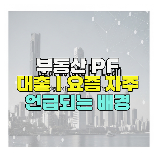  부동산 PF 대출｜요즘 자주 언급되는 배경