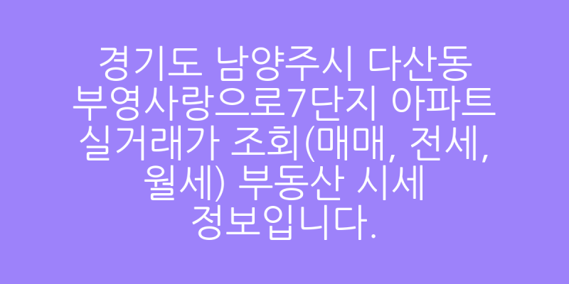 경기도 남양주시 다산동 부영사랑으로7단지 아파트 실거래가 조회(매매, 전세, 월세) 부동산 ....