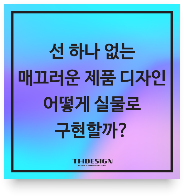  선 하나 없는 매끄러운 제품 디자인, 어떻게 실물로 구현할까?