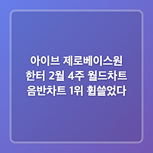 아이브 제로베이스원 한터 2월 4주 월드차트 음반차트 1위 휩쓸었다
