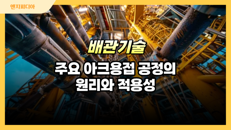  주요 아크 용접 공정(SMAW, GTAW, GMAW, SAW)의 원리와 적용성