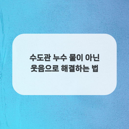  수도관 누수 물이 아닌 웃음으로 해결하는 법