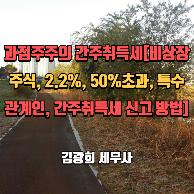  과점주주의 간주취득세[비상장법인 주식, 2.2%, 50%초과, 특수관계인, 간주취득세 신고 방법]