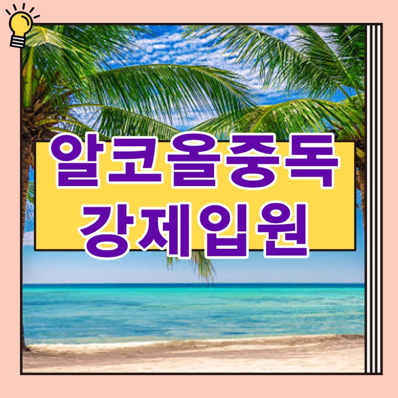 알코올중독 강제입원 실수 없이 진행하는 법