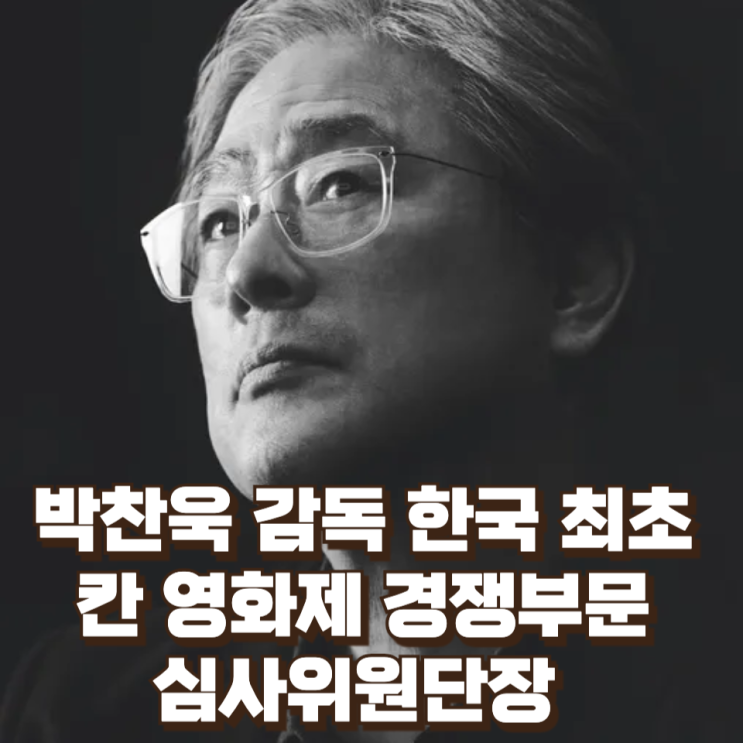  박찬욱 감독, 한국 최초 칸 영화제 경쟁부문 심사위원단장 ― 한국 영화의 글로벌 위상 강화