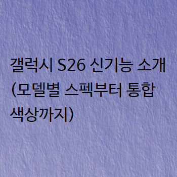  갤럭시 S26 신기능 소개 (모델별 스펙부터 통합 색상까지)