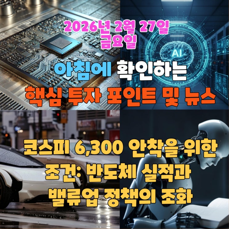  2026년 2월 27일(금) 핵심 투자 포인트 및 뉴스(코스피 6,300 안착을 위한 조건: 반도체 실적과 밸류업 정책의 조화)