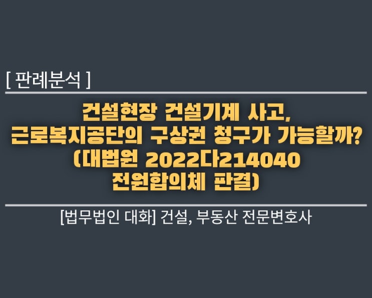  [판례 분석] 건설현장 건설기계 사고, 근로복지공단의 구상권 청구가 가능할까? (대법원 2022다214040 전원합의체 판결)