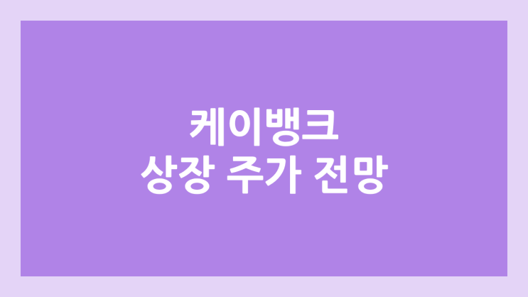 케이뱅크 상장 주가 전망 | 공모주, 장외가, 시초가, 보호예수, 유통물량 | 환매청구권 X