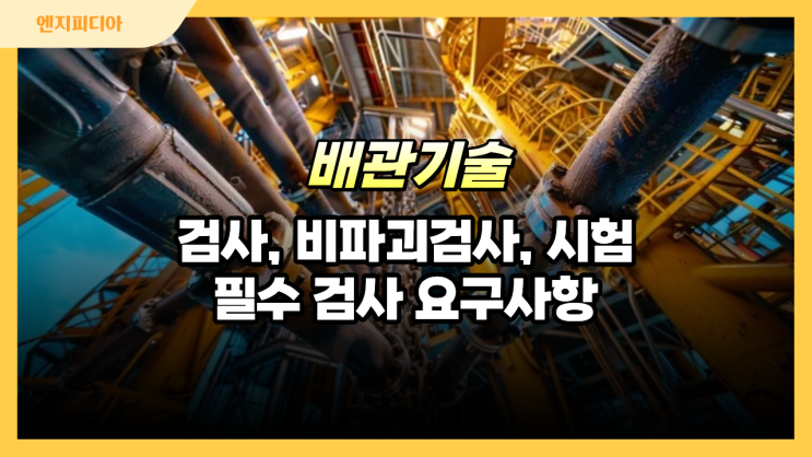  배관 검사, 비파괴검사, 시험의 차이와 ASME B31.1 필수 검사 요구사항