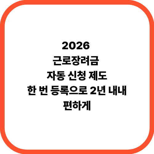 2026 근로장려금 자동 신청 제도: 한 번 등록으로 2년 내내 편하게