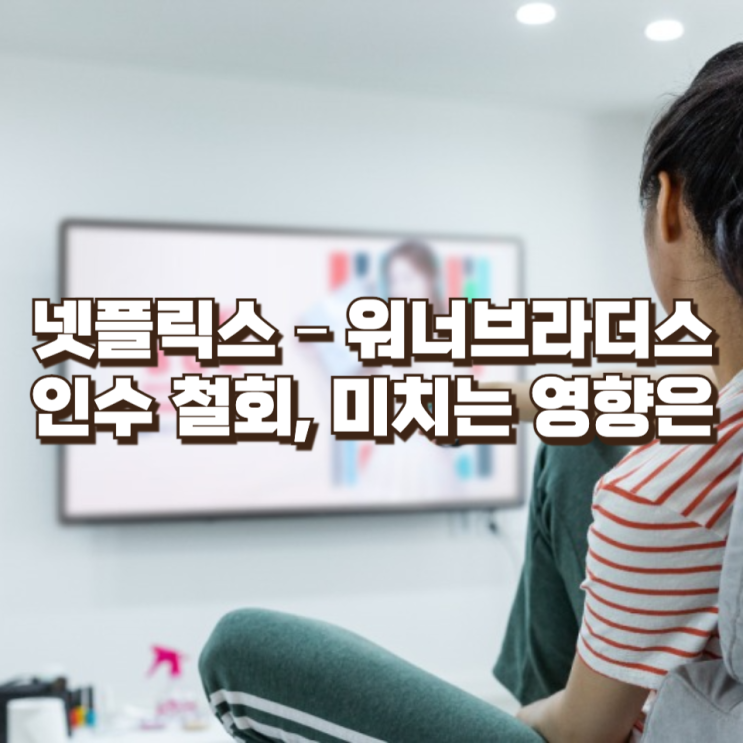  넷플릭스 – 워너브라더스 인수 철회, 미치는 영향은
