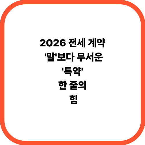 2026 전세 계약, '말'보다 무서운 '특약' 한 줄의 힘