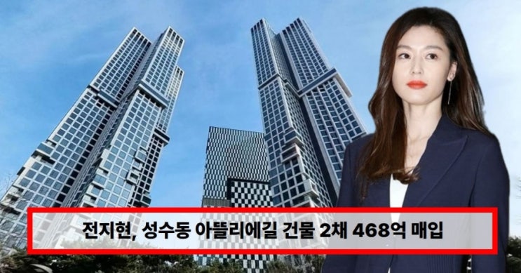   “역시 전지현” 성수동 아뜰리에길 건물 2채 468억 매입…부동산 자산만 1500억 육박 근황 총정리