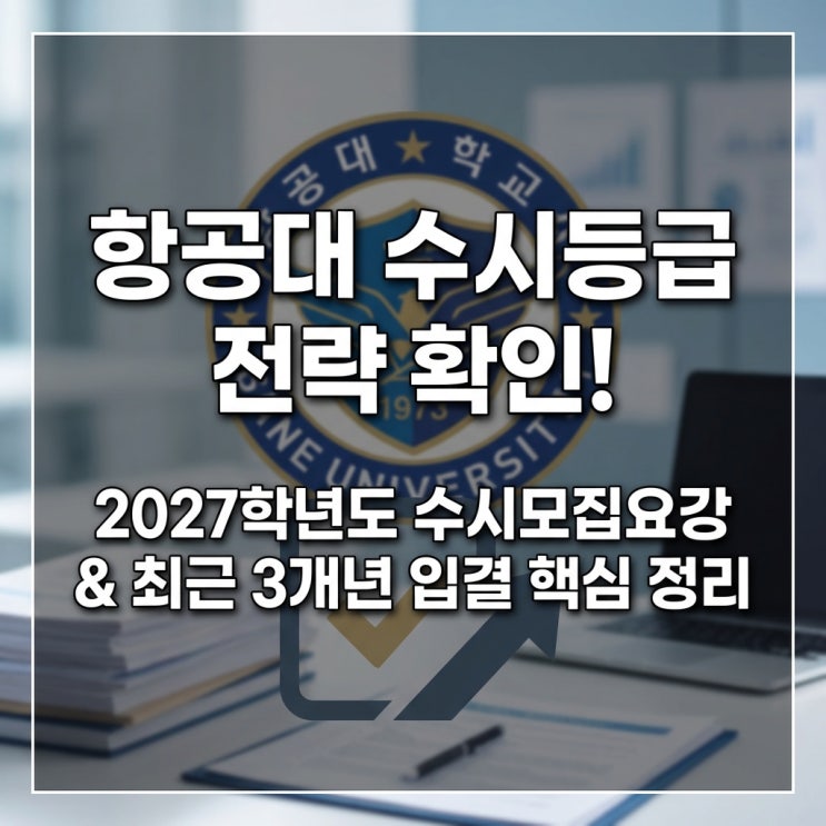 항공대 수시등급 전략 확인! 2027학년도 수시모집요강 분석 및 최근 3개년 수시 입결 분석 (2024, 2025, 2026) 핵심 정리
