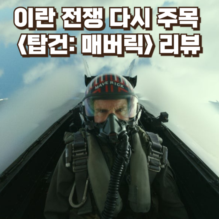 이란 전쟁 다시 주목받는 영화 <탑건: 매버릭> 리뷰 — 전투기의 신화, 그리고 현실이 된 지정학