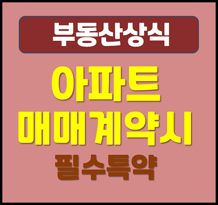 부동산 아파트 매매 계약시 반드시 넣어야 할 필수 특약 정리