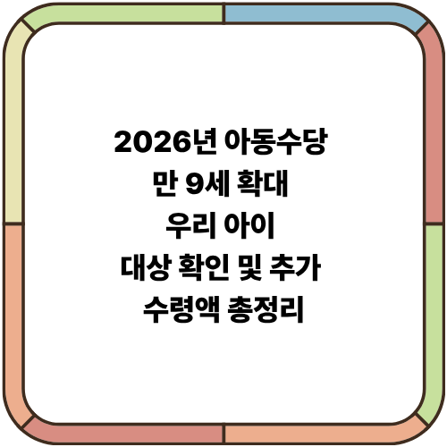 2026년 아동수당 만 9세 확대: 우리 아이 대상 확인 및 추가 수령액 총정리