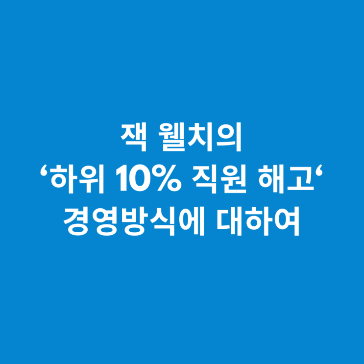  잭 웰치의 '하위 10% 직원 해고' 경영방식에 대하여