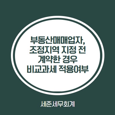  부동산매매업자, 조정대상지역 지정 전 계약건 단기매도 비교과세 적용해야할까?