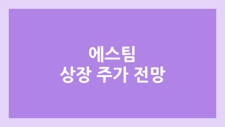 에스팀 상장 주가 전망 | 공모주, 장외가, 시초가, 보호예수, 유통물량 | 환매청구권 X